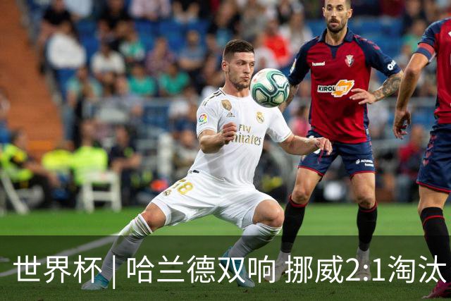 世界杯 | 哈兰德双响 挪威2:1淘汰巴西进八强