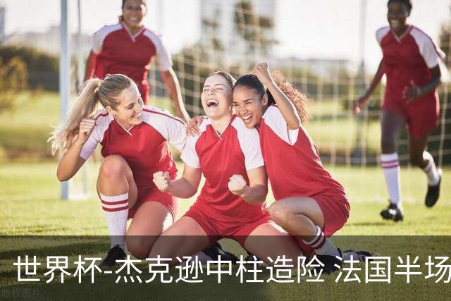 世界杯-杰克逊中柱造险 法国半场仅1射暂0-0塞内加尔