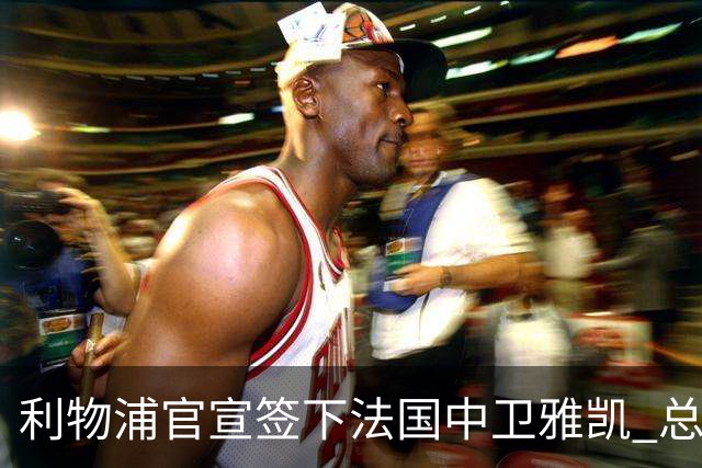 利物浦官宣签下法国中卫雅凯 总价6000万镑签约5+1年