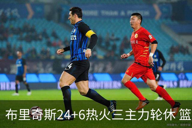 布里奇斯24+6热火三主力轮休 篮网结束三连败
