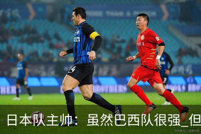 日本队主帅：虽然巴西队很强 但我们会找到取胜之道