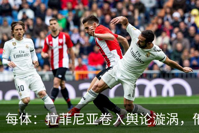 每体：拉菲尼亚卷入舆论漩涡，他可能因绕过中介买房被起诉