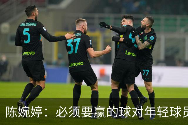 陈婉婷：必须要赢的球对年轻球员压力更大，下半场还可以做得更好