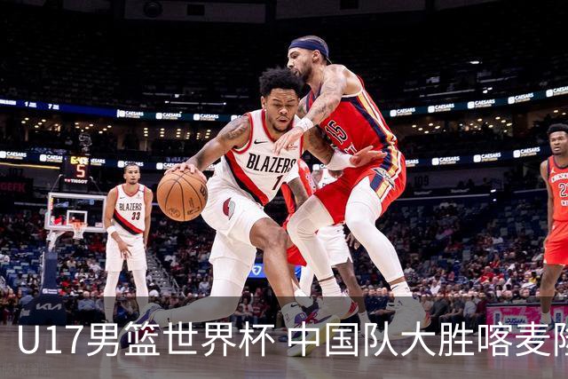 U17男篮世界杯 中国队大胜喀麦隆收获开门红