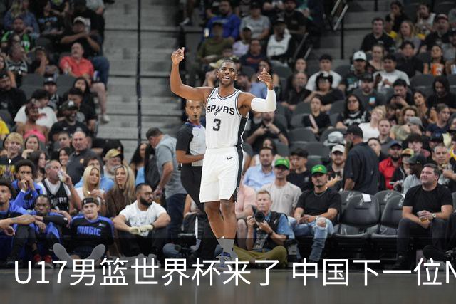 U17男篮世界杯来了 中国下一位NBA球员或就在其中