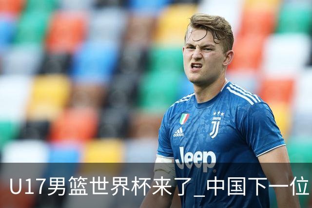 U17男篮世界杯来了 中国下一位NBA球员或就在其中